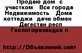 Продаю дом, с участком - Все города Недвижимость » Дома, коттеджи, дачи обмен   . Дагестан респ.,Геологоразведка п.